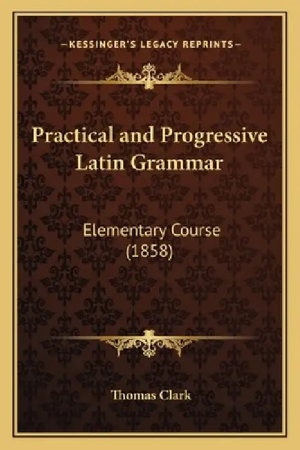 Practical and Progressive Latin Grammar: Elementary Course (1858) by Thomas a. Clark