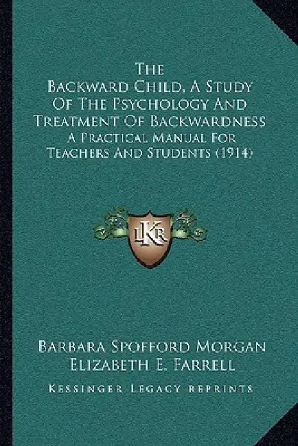 The Backward Child, A Study Of The Psychology And Treatment Of Backwardness: A Practical Manual For Teachers And Students (1914) by Barbara Spofford Morgan, Elizabeth E. Farrell