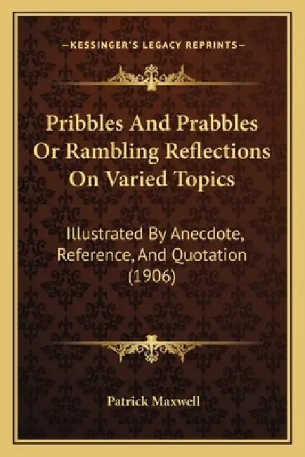 Pribbles And Prabbles Or Rambling Reflections On Varied Topics: Illustrated By Anecdote, Reference, And Quotation (1906) by Patrick Maxwell