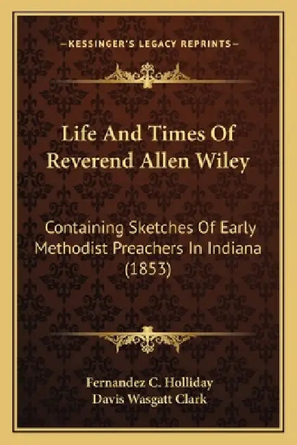 Life And Times Of Reverend Allen Wiley: Containing Sketches Of Early Methodist Preachers In Indiana (1853) by Fernandez C. Holliday, Davis Wasgatt Clark