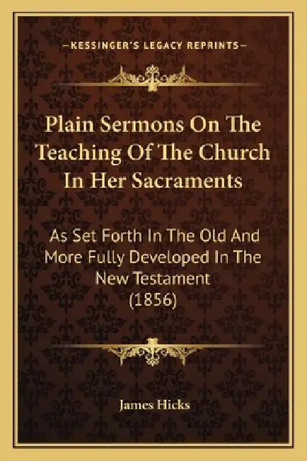 Plain Sermons On The Teaching Of The Church In Her Sacraments: As Set Forth In The Old And More Fully Developed In The New Testament (1856) by James Hicks
