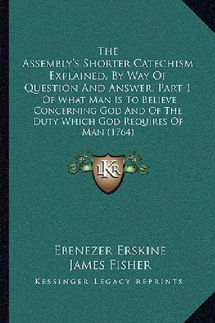 The Assembly's Shorter Catechism Explained, By Way Of Question And Answer, Part 1: Of What Man Is To Believe Concerning God And Of The Duty Which God by Ebenezer Erskine, James Fisher