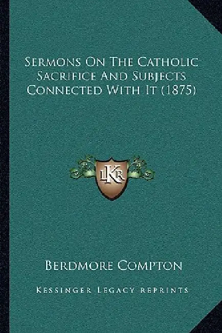 Sermons On The Catholic Sacrifice And Subjects Connected With It (1875) by Berdmore Compton