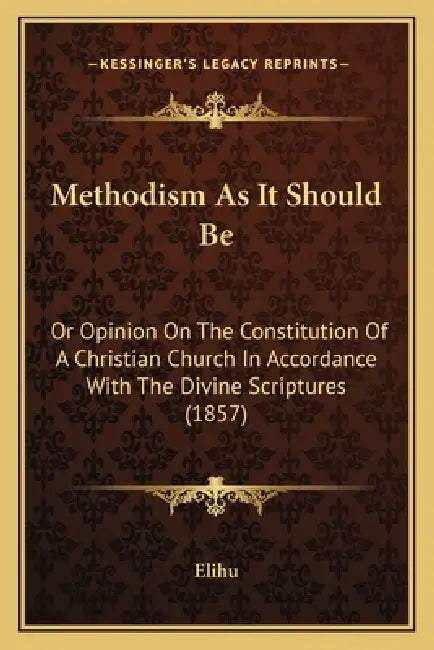 Methodism as It Should Be: Or Opinion on the Constitution of a Christian Church in Accordance with the Divine Scriptures (1857) by Elihu