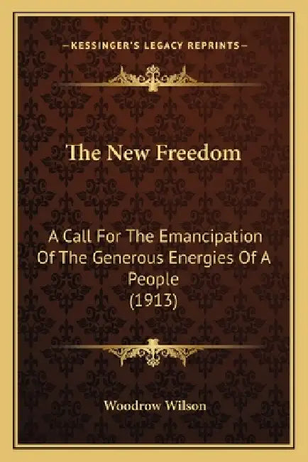 The New Freedom: A Call For The Emancipation Of The Generous Energies Of A People (1913) by Woodrow Wilson