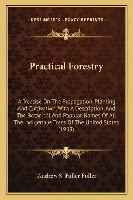 Practical Forestry: A Treatise On The Propagation, Planting, And Cultivation, With A Description, And The Botanical And Popular Names Of A by Andrew S. Fuller Fuller