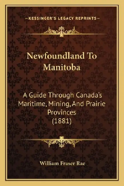 Newfoundland To Manitoba: A Guide Through Canada's Maritime, Mining, And Prairie Provinces (1881) by William Fraser Rae