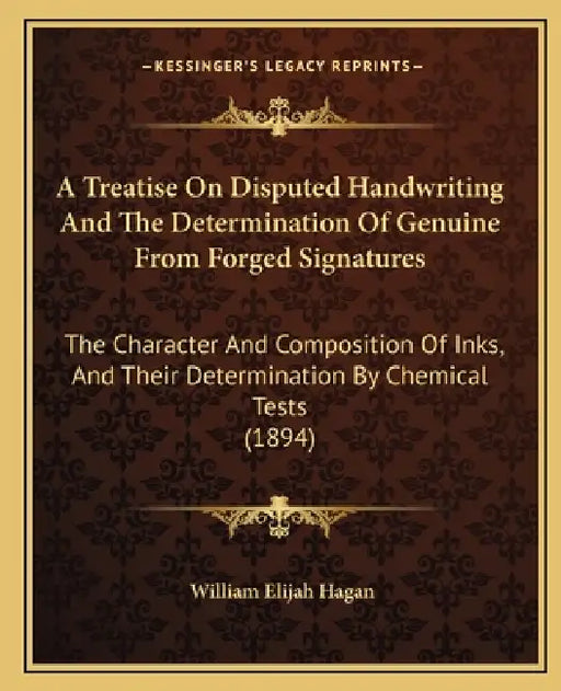 A Treatise On Disputed Handwriting And The Determination Of Genuine From Forged Signatures: The Character And Composition Of Inks, And Their Determina by William Elijah Hagan