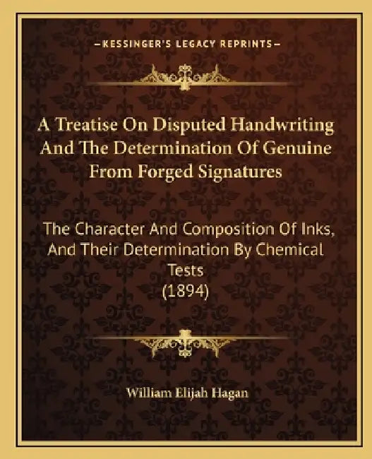 A Treatise On Disputed Handwriting And The Determination Of Genuine From Forged Signatures: The Character And Composition Of Inks, And Their Determina by William Elijah Hagan