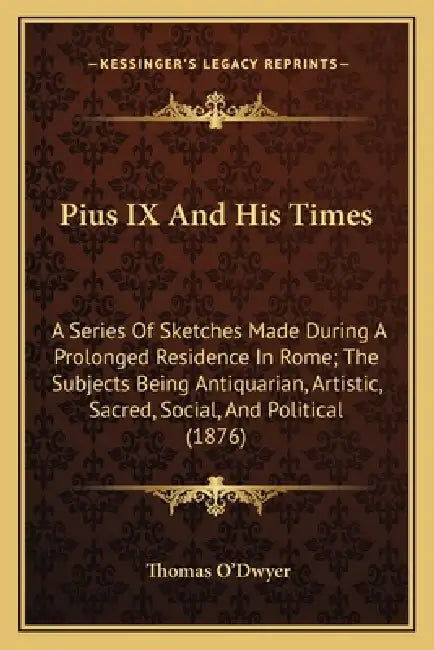 Pius IX And His Times: A Series Of Sketches Made During A Prolonged Residence In Rome; The Subjects Being Antiquarian, Artistic, Sacred, Soci by Thomas O'Dwyer