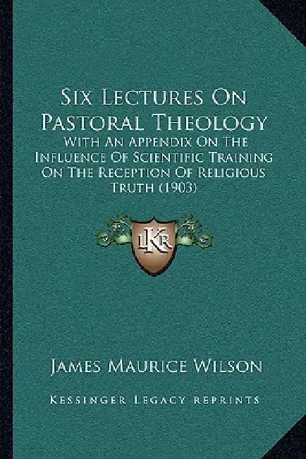 Six Lectures On Pastoral Theology: With An Appendix On The Influence Of Scientific Training On The Reception Of Religious Truth (1903) by James Maurice Wilson