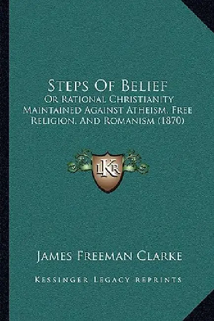 Steps Of Belief: Or Rational Christianity Maintained Against Atheism, Free Religion, And Romanism (1870) by James Freeman Clarke