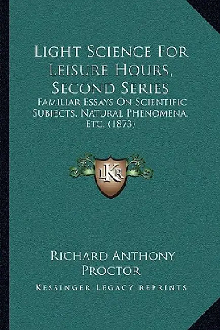 Light Science for Leisure Hours, Second Series: Familiar Essays on Scientific Subjects, Natural Phenomena, Etc. (1873) by Richard Anthony Proctor