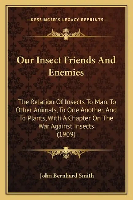 Our Insect Friends And Enemies: The Relation Of Insects To Man, To Other Animals, To One Another, And To Plants, With A Chapter On The War Against Ins by John Bernhard Smith