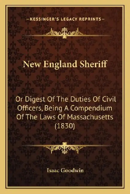 New England Sheriff: Or Digest Of The Duties Of Civil Officers, Being A Compendium Of The Laws Of Massachusetts (1830) by Isaac Goodwin