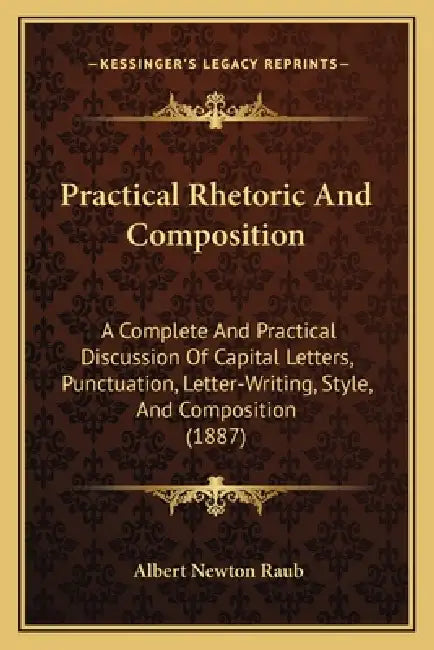 Practical Rhetoric And Composition: A Complete And Practical Discussion Of Capital Letters, Punctuation, Letter-Writing, Style, And Composition (1887) by Albert Newton Raub