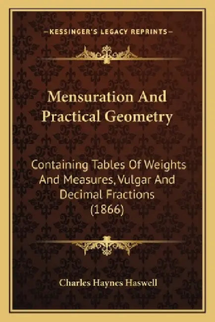 Mensuration And Practical Geometry: Containing Tables Of Weights And Measures, Vulgar And Decimal Fractions (1866) by Charles Haynes Haswell