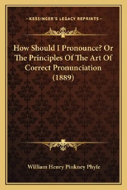 How Should I Pronounce? Or The Principles Of The Art Of Correct Pronunciation (1889) by William Henry Pinkney Phyfe