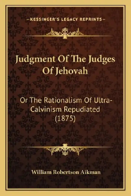 Judgment Of The Judges Of Jehovah: Or The Rationalism Of Ultra-Calvinism Repudiated (1875) by William Robertson Aikman