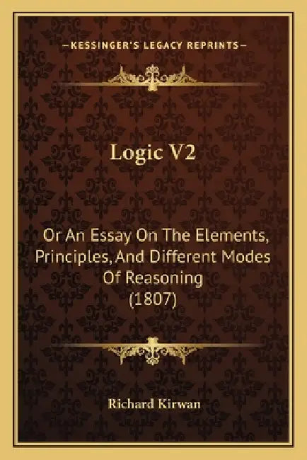 Logic V2: Or An Essay On The Elements, Principles, And Different Modes Of Reasoning (1807) by Richard Kirwan
