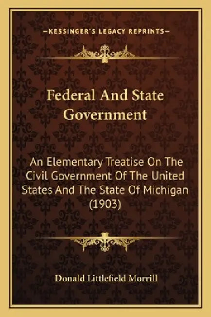 Federal And State Government: An Elementary Treatise On The Civil Government Of The United States And The State Of Michigan (1903) by Donald Littlefield Morrill
