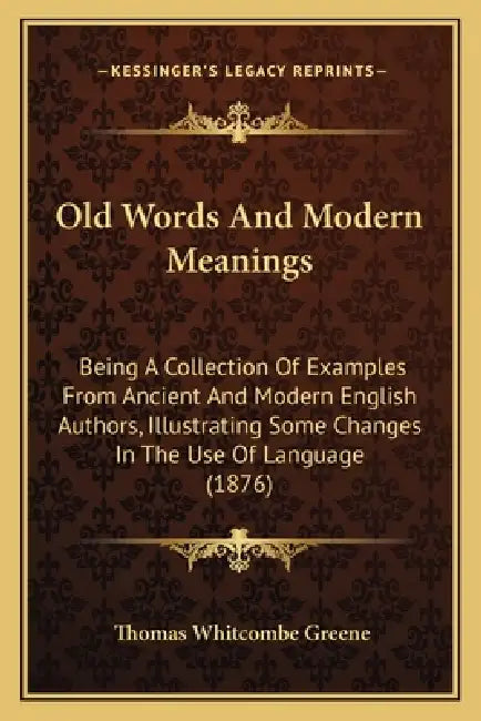 Old Words And Modern Meanings: Being A Collection Of Examples From Ancient And Modern English Authors, Illustrating Some Changes In The Use Of Langua by Thomas Whitcombe Greene