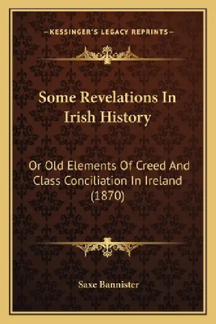 Some Revelations In Irish History: Or Old Elements Of Creed And Class Conciliation In Ireland (1870) by Saxe Bannister