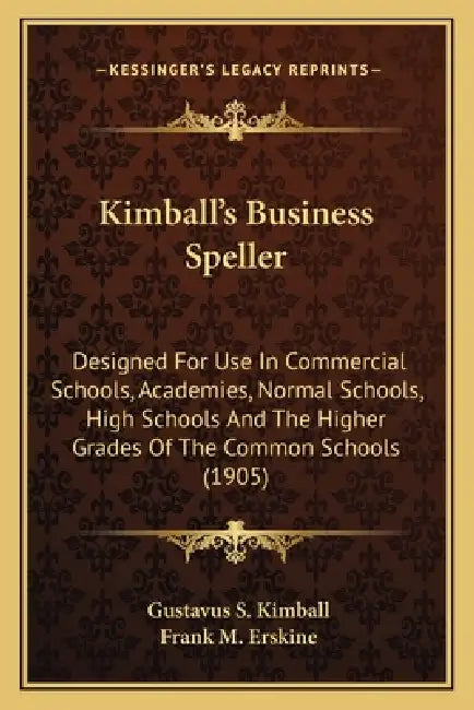 Kimball's Business Speller: Designed For Use In Commercial Schools, Academies, Normal Schools, High Schools And The Higher Grades Of The Common Sc by Gustavus S. Kimball, Frank M. Erskine