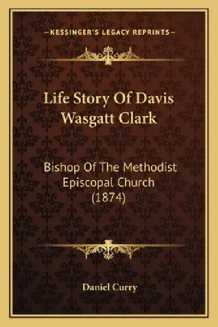Life Story Of Davis Wasgatt Clark: Bishop Of The Methodist Episcopal Church (1874) by Daniel Curry