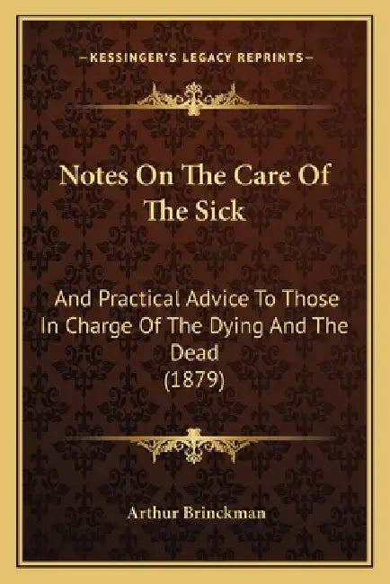 Notes On The Care Of The Sick: And Practical Advice To Those In Charge Of The Dying And The Dead (1879) by Arthur Brinckman