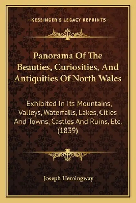 Panorama Of The Beauties, Curiosities, And Antiquities Of North Wales: Exhibited In Its Mountains, Valleys, Waterfalls, Lakes, Cities And Towns, Castl by Joseph Hemingway