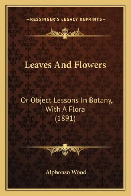 Leaves And Flowers: Or Object Lessons In Botany, With A Flora (1891) by Alphonso Wood
