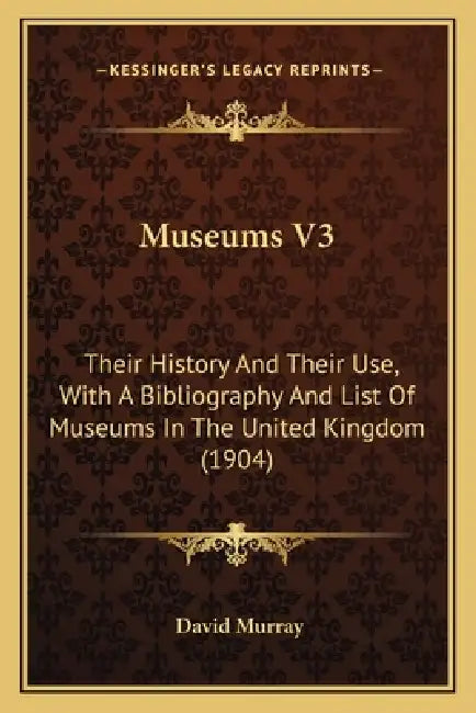 Museums V3: Their History And Their Use, With A Bibliography And List Of Museums In The United Kingdom (1904) by David Murray