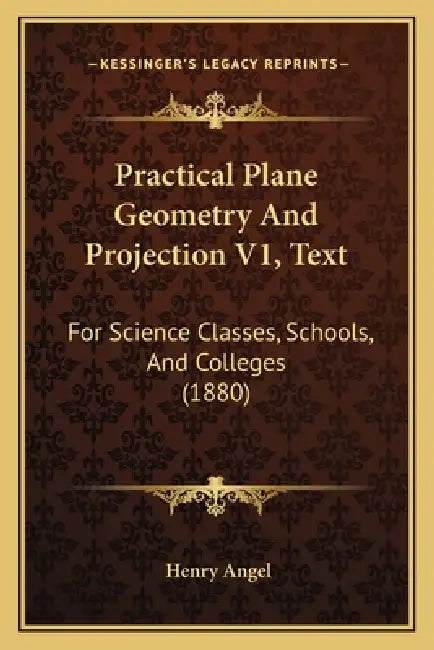 Practical Plane Geometry And Projection V1, Text: For Science Classes, Schools, And Colleges (1880) by Henry Angel