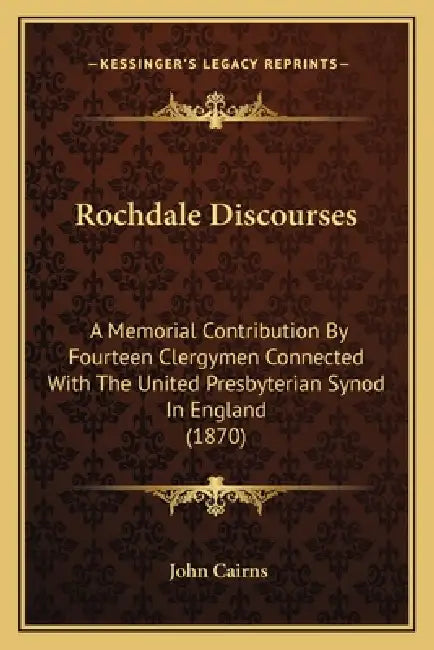 Rochdale Discourses: A Memorial Contribution By Fourteen Clergymen Connected With The United Presbyterian Synod In England (1870) by John Cairns