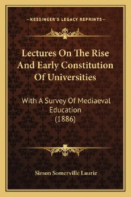 Lectures On The Rise And Early Constitution Of Universities: With A Survey Of Mediaeval Education (1886) by Simon Somerville Laurie