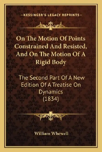 On The Motion Of Points Constrained And Resisted, And On The Motion Of A Rigid Body: The Second Part Of A New Edition Of A Treatise On Dynamics (1834) by William Whewell
