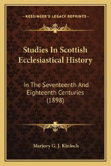 Studies In Scottish Ecclesiastical History: In The Seventeenth And Eighteenth Centuries (1898) by Marjory G. J. Kinloch