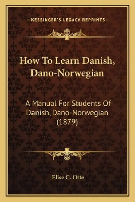 How To Learn Danish, Dano-Norwegian: A Manual For Students Of Danish, Dano-Norwegian (1879) by Elise C. Otte