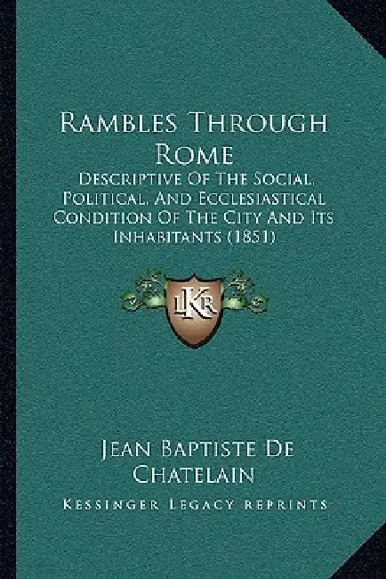 Rambles Through Rome: Descriptive Of The Social, Political, And Ecclesiastical Condition Of The City And Its Inhabitants (1851) by Jean Baptiste De Chatelain