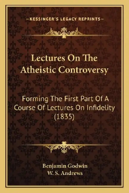 Lectures On The Atheistic Controversy: Forming The First Part Of A Course Of Lectures On Infidelity (1835) by Benjamin Godwin, W. S. Andrews