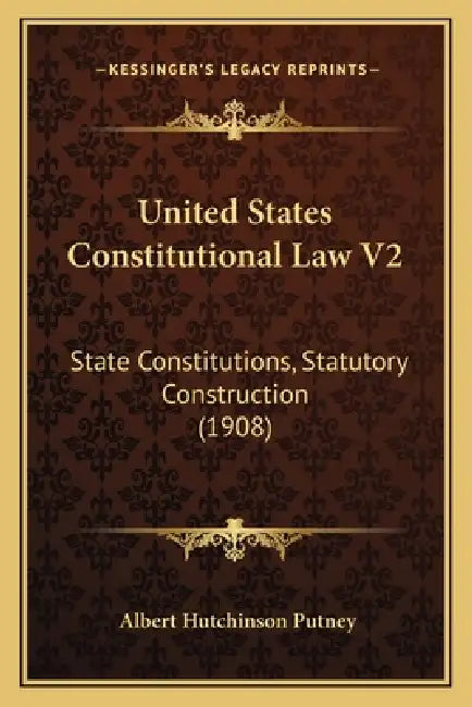 United States Constitutional Law V2: State Constitutions, Statutory Construction (1908) by Albert Hutchinson Putney