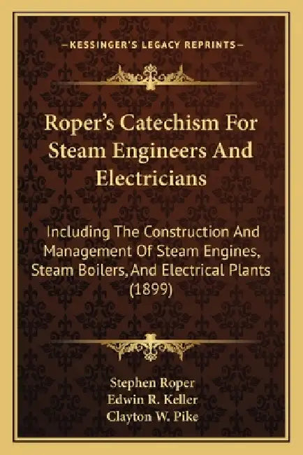 Roper's Catechism For Steam Engineers And Electricians: Including The Construction And Management Of Steam Engines, Steam Boilers, And Electrical Plan by Stephen Roper, Edwin R. Keller, Clayton W. Pike