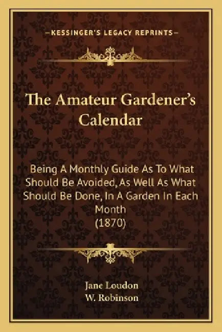 The Amateur Gardener's Calendar: Being A Monthly Guide As To What Should Be Avoided, As Well As What Should Be Done, In A Garden In Each Month (1870) by Jane Loudon, W. Robinson