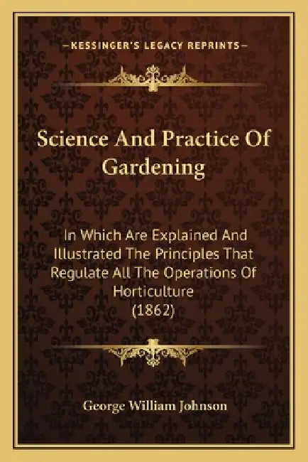 Science And Practice Of Gardening: In Which Are Explained And Illustrated The Principles That Regulate All The Operations Of Horticulture (1862) by George William Johnson