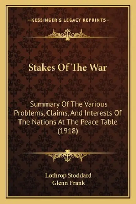 Stakes Of The War: Summary Of The Various Problems, Claims, And Interests Of The Nations At The Peace Table (1918) by Lothrop Stoddard, Glenn Frank