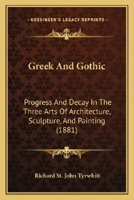 Greek And Gothic: Progress And Decay In The Three Arts Of Architecture, Sculpture, And Painting (1881) by Richard St John Tyrwhitt