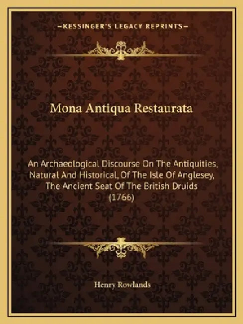 Mona Antiqua Restaurata: An Archaeological Discourse On The Antiquities, Natural And Historical, Of The Isle Of Anglesey, The Ancient Seat Of T by Henry Rowlands