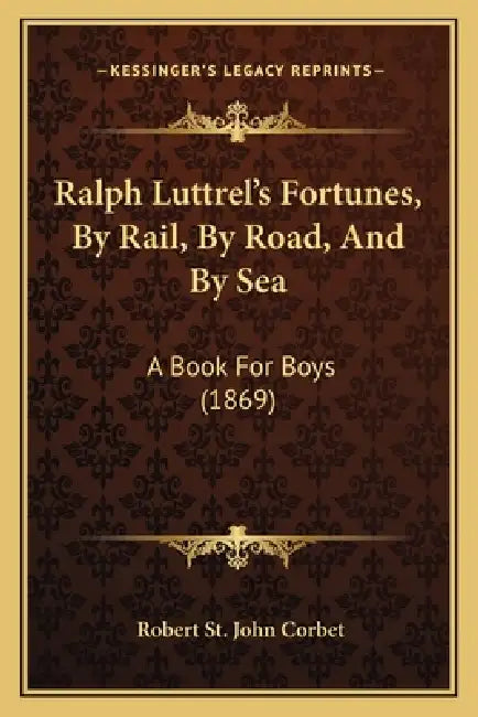 Ralph Luttrel's Fortunes, By Rail, By Road, And By Sea: A Book For Boys (1869) by Robert St John Corbet