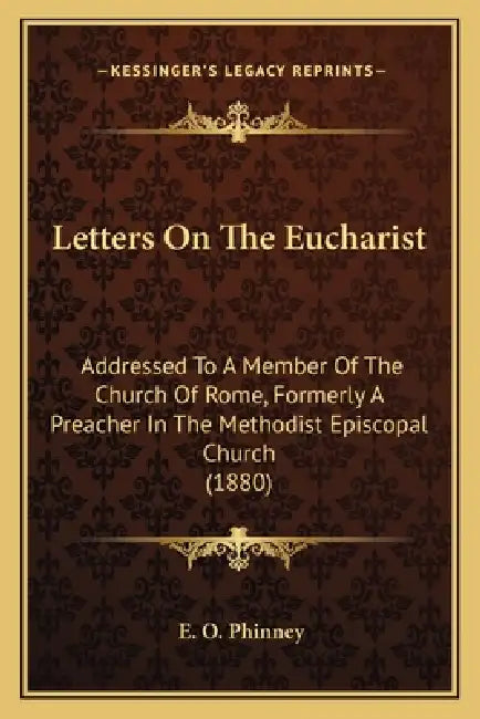 Letters On The Eucharist: Addressed To A Member Of The Church Of Rome, Formerly A Preacher In The Methodist Episcopal Church (1880) by E. O. Phinney